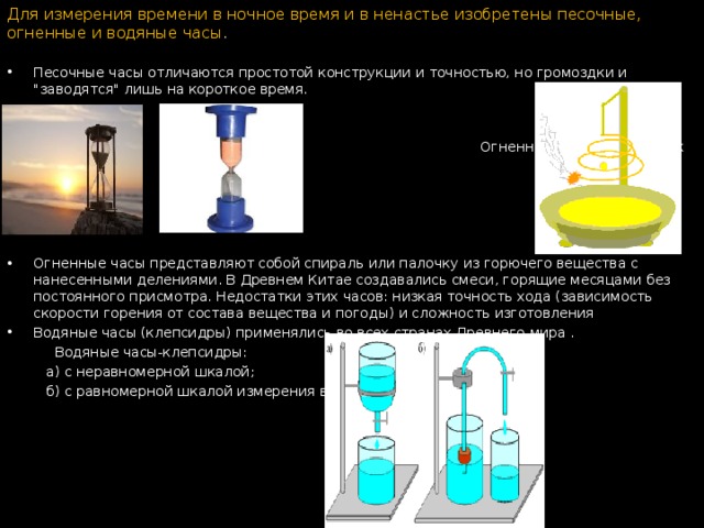 Для измерения времени в ночное время и в ненастье изобретены песочные, огненные и водяные часы . Песочные часы отличаются простотой конструкции и точностью, но громоздки и 