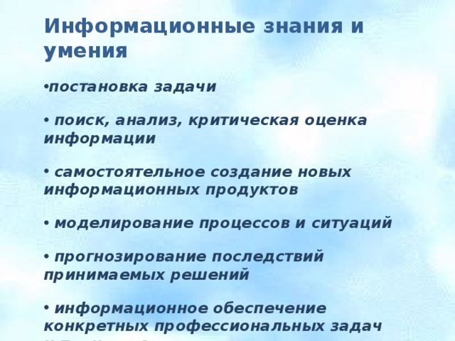 Информационные знания и умения  постановка задачи   поиск, анализ, критическая оценка информации   самостоятельное создание новых информационных продуктов   моделирование процессов и ситуаций   прогнозирование последствий принимаемых решений   информационное обеспечение конкретных профессиональных задач и процессов 