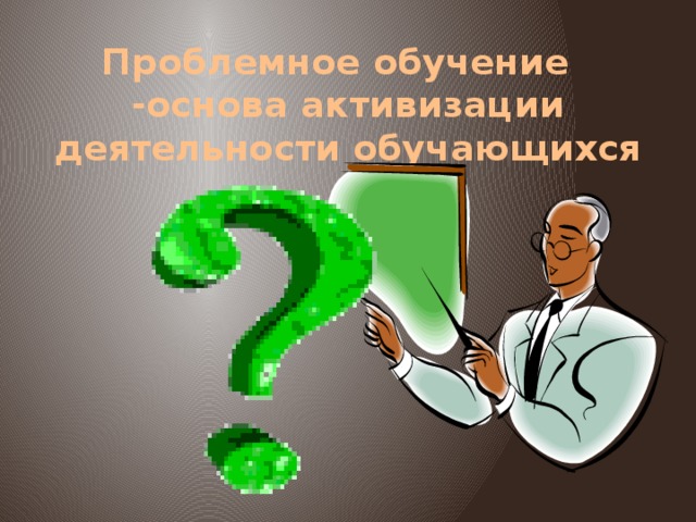 Проблемное обучение -основа активизации деятельности обучающихся 