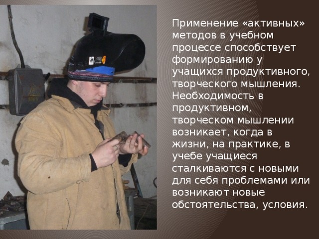  Применение «активных» методов в учебном процессе способствует формированию у учащихся продуктивного, творческого мышления. Необходимость в продуктивном, творческом мышлении возникает, когда в жизни, на практике, в учебе учащиеся сталкиваются с новыми для себя проблемами или возникают новые обстоятельства, условия. 