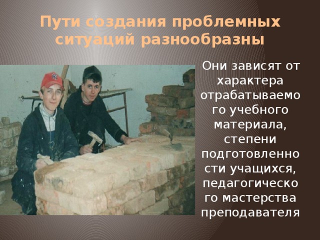 Пути создания проблемных ситуаций разнообразны  Они зависят от характера отрабатываемого учебного материала, степени подготовленности учащихся, педагогического мастерства преподавателя 