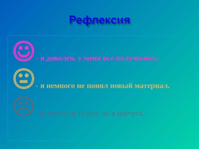  - я доволен, у меня все получилось.  - я немного не понял новый материал.  - я ничего не понял, но я научусь. 
