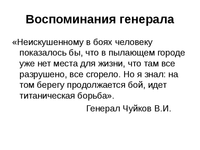 Воспоминания генерала «Неискушенному в боях человеку показалось бы, что в пылающем городе уже нет места для жизни, что там все разрушено, все сгорело. Но я знал: на том берегу продолжается бой, идет титаническая борьба».  Генерал Чуйков В.И. 