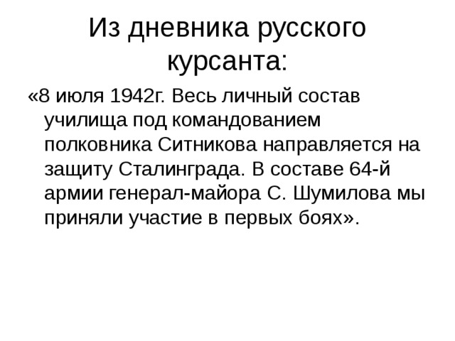 Из дневника русского курсанта: «8 июля 1942г. Весь личный состав училища под командованием полковника Ситникова направляется на защиту Сталинграда. В составе 64-й армии генерал-майора С. Шумилова мы приняли участие в первых боях». 