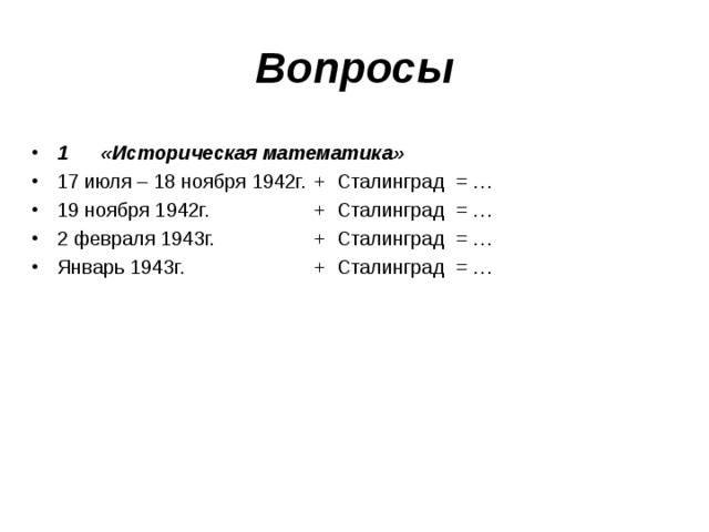 Вопросы 1  «Историческая математика» 17 июля – 18 ноября 1942г.  + Сталинград  = … 19 ноября 1942г.   + Сталинград  = … 2 февраля 1943г.   + Сталинград  = … Январь 1943г.   + Сталинград  = … 