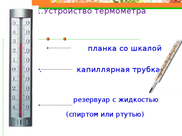 1.Устройство термометра  планка со шкалой  ……… капиллярная трубка   резервуар с жидкостью (спиртом или ртутью) 