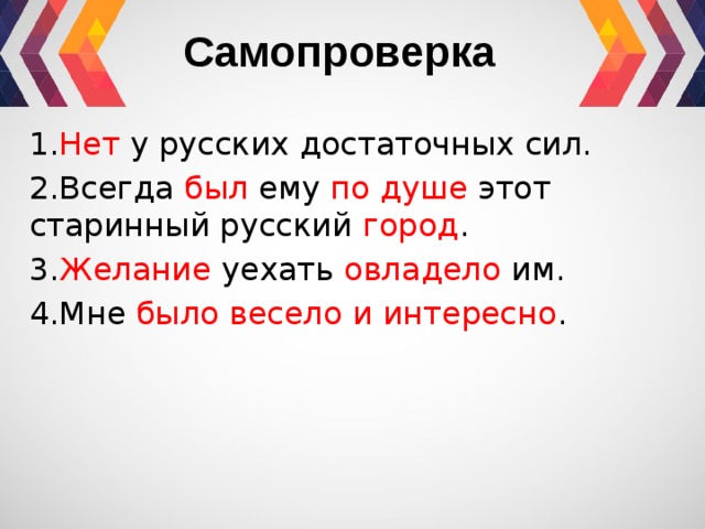 Самопроверка 1. Нет у русских достаточных сил. 2.Всегда был ему по душе этот старинный русский город . 3. Желание уехать овладело им. 4.Мне было весело и интересно . 