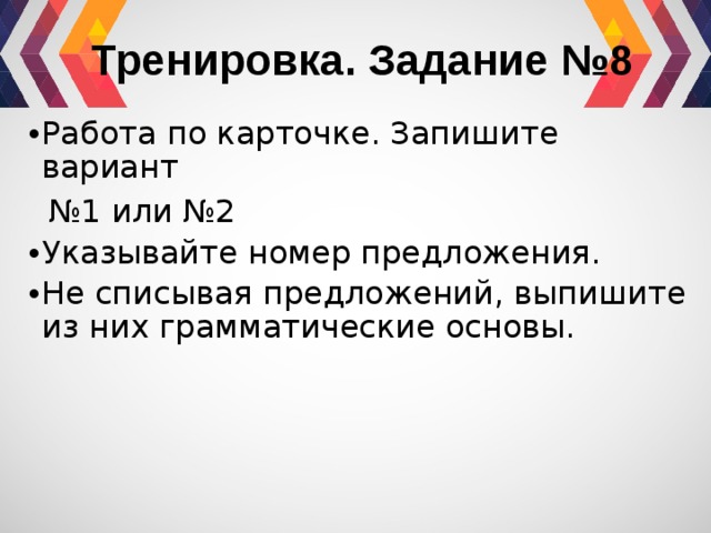 Тренировка. Задание №8 Работа по карточке. Запишите вариант № 1 или №2 Указывайте номер предложения. Не списывая предложений, выпишите из них грамматические основы. 