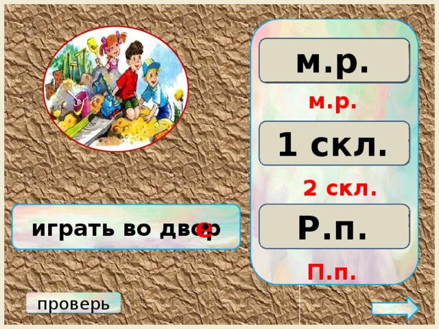 м.р. ж.р. с.р. м.р. 3 скл. 2 скл. 1 скл. 2 скл. Р.п. играть во двор Д.п. П.п. е • П.п. проверь 