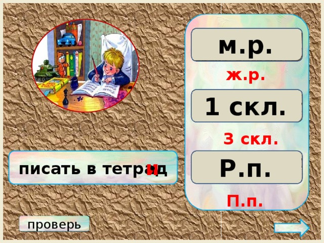 м.р. ж.р. с.р. ж.р. 3 скл. 2 скл. 1 скл. 3 скл. Р.п. писать в тетрад Д.п. П.п. и • П.п. проверь 