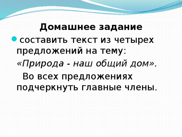 Домашнее задание составить текст из четырех предложений на тему:  «Природа - наш общий дом».  Во всех предложениях подчеркнуть главные члены. 