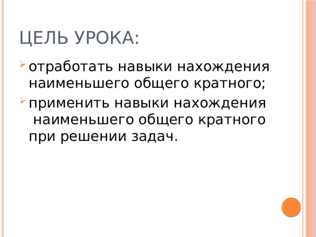 Цель урока: отработать навыки нахождения наименьшего общего кратного; применить навыки нахождения наименьшего общего кратного при решении задач. 
