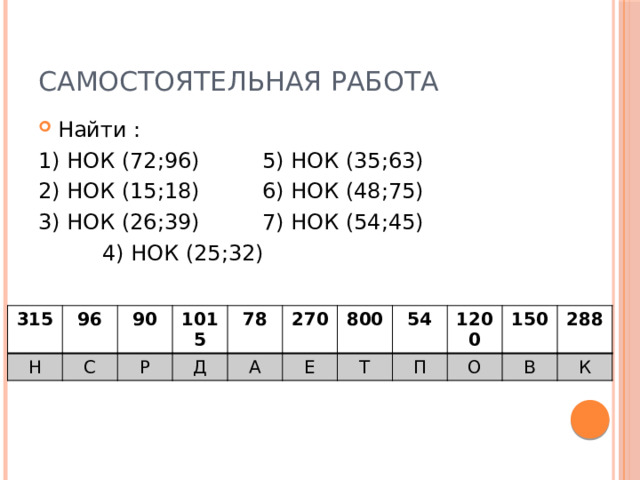 Решение 60 30 2 2 15 3 5 3 1 45 9 5 3 3 3 1 НОК (45;60)=5·3·3·2·2=180 180 см – наименьшее расстояние,  через которое шаги Максима и Дениса совпадут 1)180 : 45=4 шага 2) 180: 60=3 шага Ответ: 180 см; 4 шага; 3 шага. 