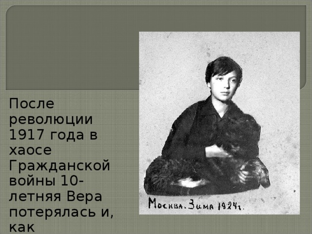 После революции 1917 года в хаосе Гражданской войны 10-летняя Вера потерялась и, как беспризорница, оказалась в детском доме в Ташкенте . 