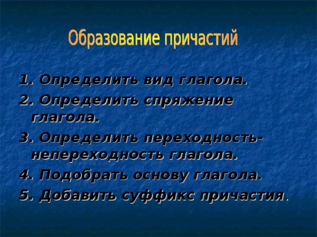 1. Определить вид глагола. 2. Определить спряжение глагола. 3. Определить переходность- непереходность глагола. 4. Подобрать основу глагола. 5. Добавить суффикс причастия . 