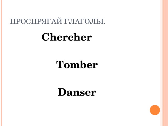 ПРОСПРЯГАЙ ГЛАГОЛЫ. Chercher  Tomber  Danser 