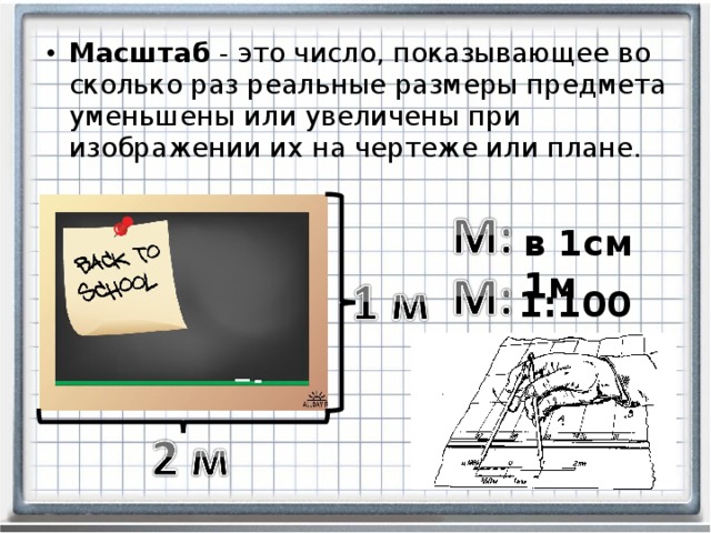 Масштаб - это число, показывающее во сколько раз реальные размеры предмета уменьшены или увеличены при изображении их на чертеже или плане. в 1см 1м 1:100  
