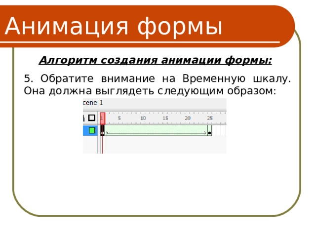 Анимация формы Алгоритм создания анимации формы: 5 . Обратите внимание на Временную шкалу. Она должна выглядеть следующим образом: 