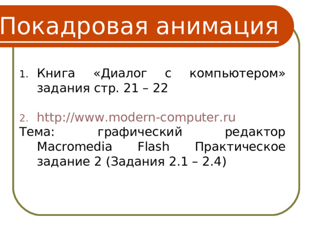 Покадровая анимация Книга «Диалог с компьютером» задания стр. 21 – 22  http://www.modern-computer.ru  Тема: графический редактор Macromedia Flash Практическое задание 2 (Задания 2.1 – 2.4) 