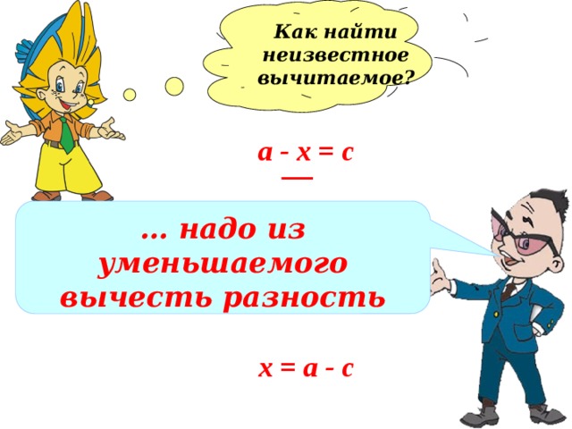 Как найти неизвестное вычитаемое?  а - х = c … надо из уменьшаемого вычесть разность х = а - c 