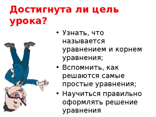 Достигнута ли цель урока? Узнать, что называется уравнением и корнем уравнения; Вспомнить, как решаются самые простые уравнения; Научиться правильно оформлять решение уравнения 