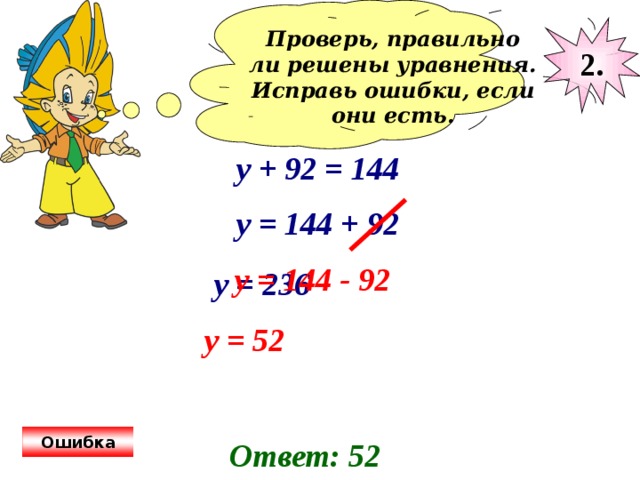 Проверь, правильно ли решены уравнения. Исправь ошибки, если они есть.  2. у + 92 = 144 у = 144 + 92 у = 144 - 92 у = 236 у = 52 Ошибка Ответ: 52 