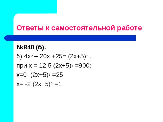 Ответы к самостоятельной работе № 840 (б).  б) 4х 2 – 20х +25= (2х+5) 2 , при х = 12,5 (2х+5) 2 =900; х=0; (2х+5) 2 =25 х= -2 (2х+5) 2 =1 