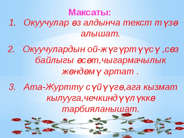  Максаты: Окуучулар өз алдынча текст түзө алышат. Окуучулардын ой-жүгүртүүсү ,сөз байлыгы өсөт,чыгармачылык жөндөмү артат . Ата-Журтту сүйүүгө,ага кызмат кылууга,чечкиндүүлүккө тарбияланышат.     
