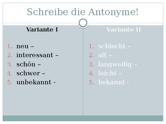 Schreibe die Antonyme! Variante I Variante II   neu – interessant – schön – schwer – unbekannt - schlecht – alt – langweilig – leicht – bekannt - 