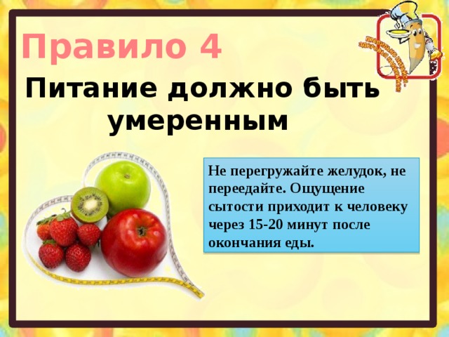 Правило 4 Питание должно быть умеренным Не перегружайте желудок, не переедайте. Ощущение сытости приходит к человеку через 15-20 минут после окончания еды. 