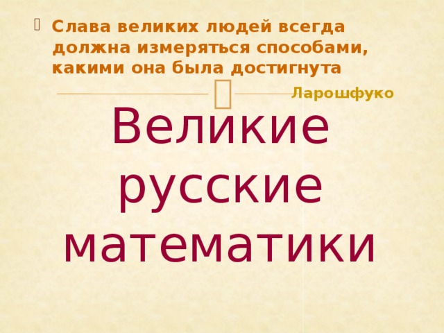 Слава великих людей всегда должна измеряться способами, какими она была достигнута   Ларошфуко  Великие русские математики 