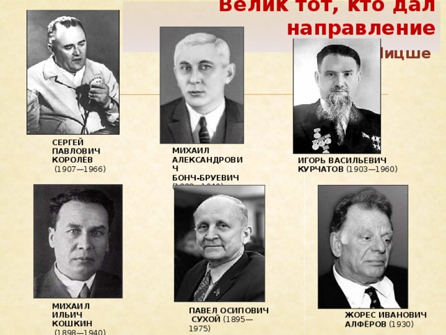 Велик тот, кто дал направление   Ницше СЕРГЕЙ ПАВЛОВИЧ КОРОЛЁВ   (1907—1966) МИХАИЛ АЛЕКСАНДРОВИЧ БОНЧ-БРУЕВИЧ  (1888—1940) ИГОРЬ ВАСИЛЬЕВИЧ КУРЧАТОВ  (1903—1960) МИХАИЛ ИЛЬИЧ КОШКИН   (1898—1940) ПАВЕЛ ОСИПОВИЧ  СУХОЙ  (1895—1975) ЖОРЕС ИВАНОВИЧ АЛФЁРОВ  (1930)  