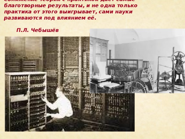Сближение теории с практикой даёт самые благотворные результаты, и не одна только практика от этого выигрывает, сами науки развиваются под влиянием её.  П.Л. Чебышёв 