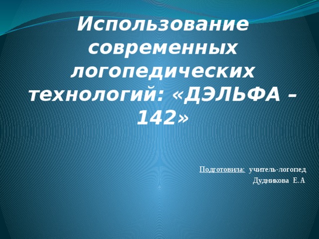 Использование современных логопедических технологий: «ДЭЛЬФА – 142» Подготовила: учитель-логопед Дудникова Е.А  