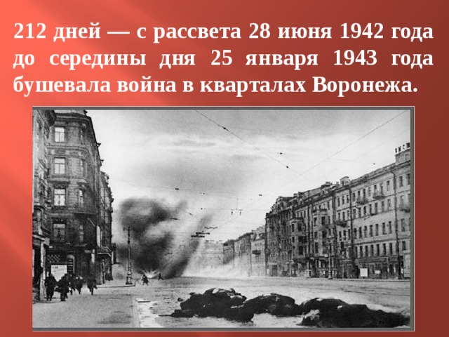 212 дней — с рассвета 28 июня 1942 года до середины дня 25 января 1943 года бушевала война в кварталах Воронежа. 