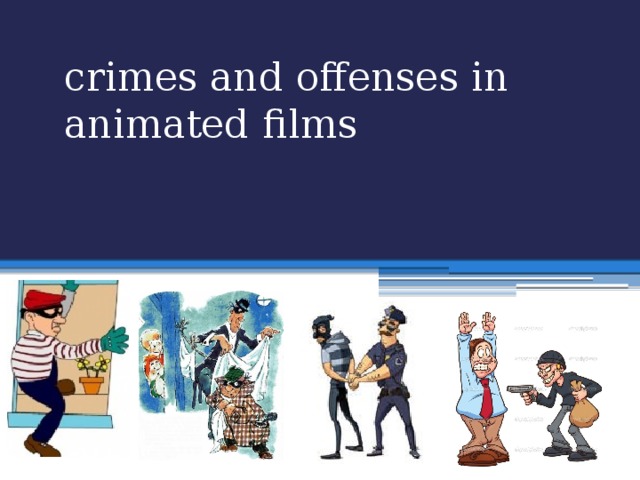 crimes and offenses in animated films Let’s begin our report. We are going to discuss a very serious problem Crimes and offenses in animated films. You can think “Why is this a problem? But we trust the animated films? Little children watch them. They have their lovely characters? They may copy their behavior/ And we don’t expect that these films contain some illegal actions.