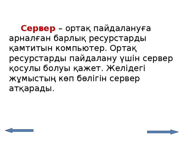   Сервер – ортақ пайдалануға арналған барлық ресурстарды қамтитын компьютер. Ортақ ресурстарды пайдалану үшін сервер қосулы болуы қажет. Желідегі жұмыстың көп бөлігін сервер атқарады. 