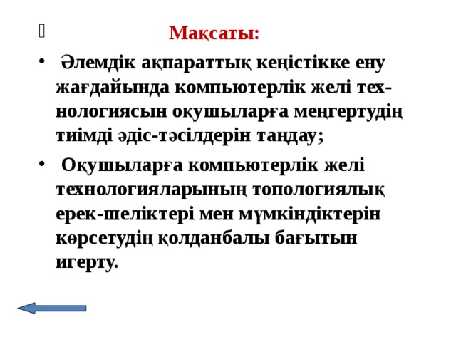   Мақсаты:   Әлемдік ақпараттық кеңістікке ену жағдайында компьютерлік желі тех-нологиясын оқушыларға меңгертудің тиімді әдіс-тәсілдерін таңдау;  Оқушыларға  компьютерлік желі технологияларының топологиялық ерек-шеліктері мен мүмкіндіктерін көрсетудің қолданбалы бағытын игерту. 