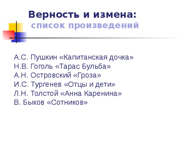 Верность и измена:  список произведений А.С. Пушкин «Капитанская дочка» Н.В. Гоголь «Тарас Бульба» А.Н. Островский «Гроза» И.С. Тургенев «Отцы и дети» Л.Н. Толстой «Анна Каренина» В. Быков «Сотников» 