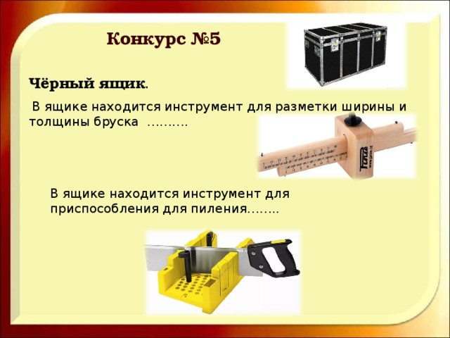 Конкурс №5 Чёрный ящик .    В ящике находится инструмент для разметки ширины и толщины бруска ………. В ящике находится инструмент для приспособления для пиления…….. 