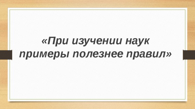 «При изучении наук примеры полезнее правил»