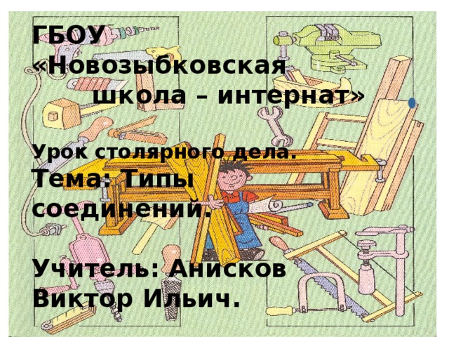 ГБОУ «Новозыбковская  школа – интернат»  Урок столярного дела. Тема: Типы соединений.  Учитель: Анисков Виктор Ильич. 