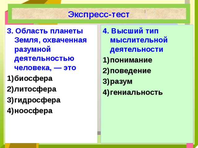Экспресс-тест 3.  Область планеты Земля, охваченная разумной деятельностью человека, — это 4.  Высший тип мыслительной деятельности биосфера литосфера  гидросфера ноосфера понимание поведение разум гениальность  