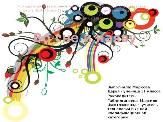 Муниципальное автономное учреждение «Средняя общеобразовательная школа №146» Ново–Савиновского района города Казани Республики Татарстан.  Проект осеннего пальто   Во сне и наяву Выполнила: Маркова Дарья - ученица 11 класса Руководитель: Габделганиева Марсиля Фазылзяновна – учитель технологии высшей квалификационной категории  