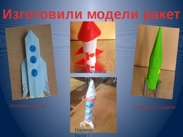 Изготовили модели ракет Чижик Феликс Тютюник Артем Бондарев Радион Наумов Витя 