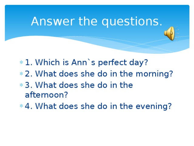Answer the questions. 1. Which is Ann`s perfect day? 2. What does she do in the morning? 3. What does she do in the afternoon? 4. What does she do in the evening? 