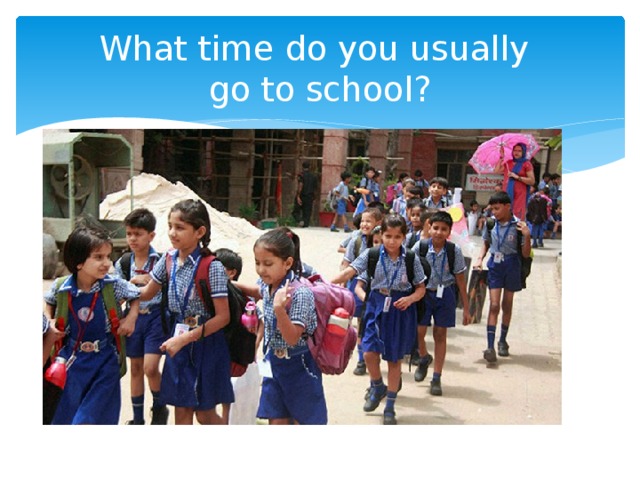 What time do you usually  go to school? 