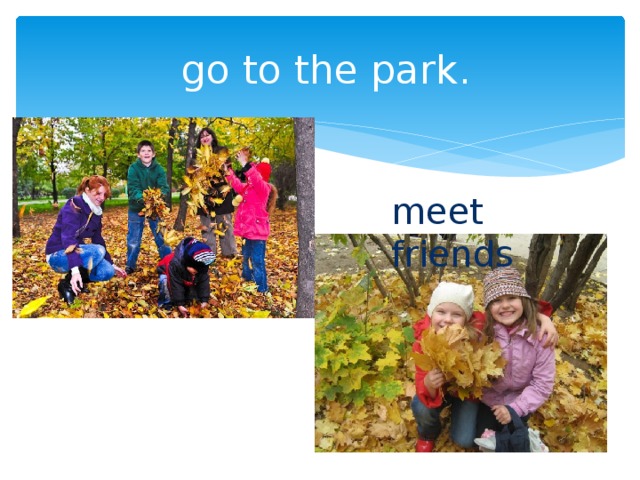  go to the park. meet friends 