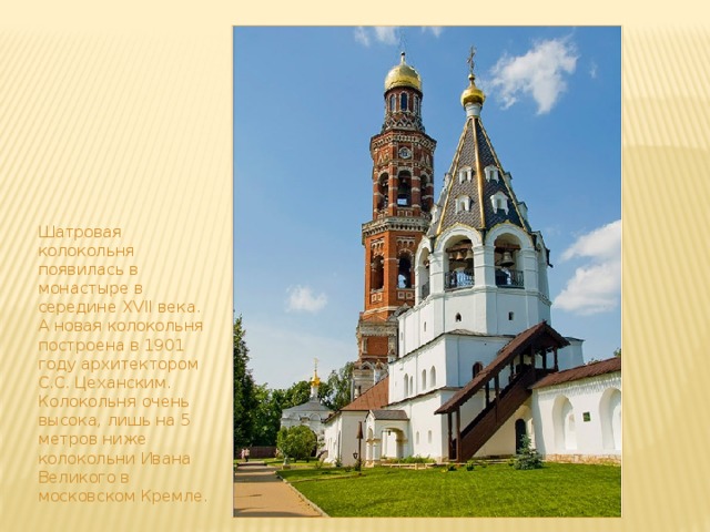 Шатровая колокольня появилась в монастыре в середине XVII века. А новая колокольня построена в 1901 году архитектором С.С. Цеханским. Колокольня очень высока, лишь на 5 метров ниже колокольни Ивана Великого в московском Кремле. 