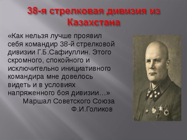 «Как нельзя лучше проявил себя командир 38-й стрелковой дивизии Г.Б.Сафиуллин. Этого скромного, спокойного и исключительно инициативного командира мне довелось видеть и в условиях напряженного боя дивизии…» Маршал Советского Союза Ф.И.Голиков 